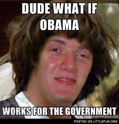 Dude, what if Obama works for the government
