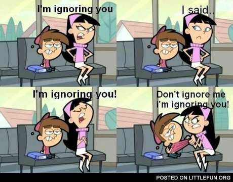 Don't ignore me, I'm ignoring you! Typical female behavior :)