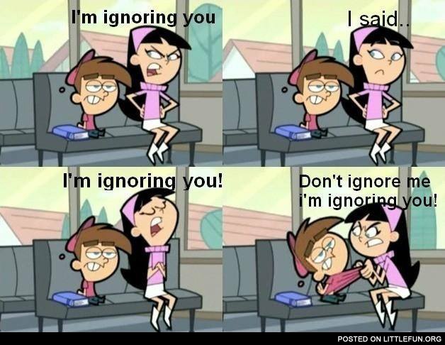 Don't ignore me, I'm ignoring you! Typical female behavior :)