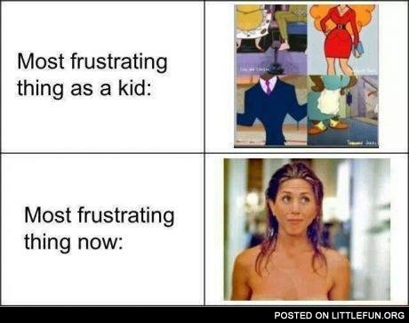 Most frustrating thing as a kid and now