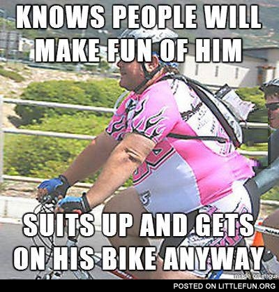 Knows people will make fun of him, suits up and gets on his bike anyway