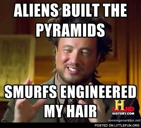 Aliens built the pyramids, smurfs engineered my hair