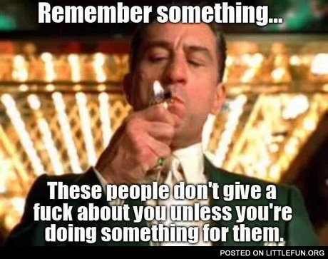 These people don't give a f**k about you unless you are doing something for them