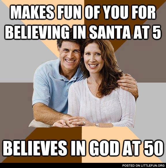 Makes fun of you for believing in Santa at 5, believes in God at 50