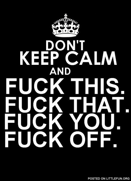 Don't keep calm and f**k this, f**k that, f**k you, f**k off