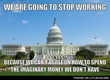 US Government shutdown. We are going to stop working because we can't agree on how to spend the imaginary money we don't have.
