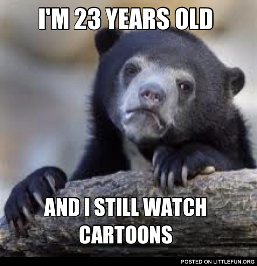 I'm 23 years old and I still watch cartoons