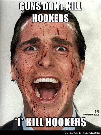 Guns don't kill hookers, I kill hookers