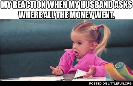 My reaction when my husband asks where all the money went