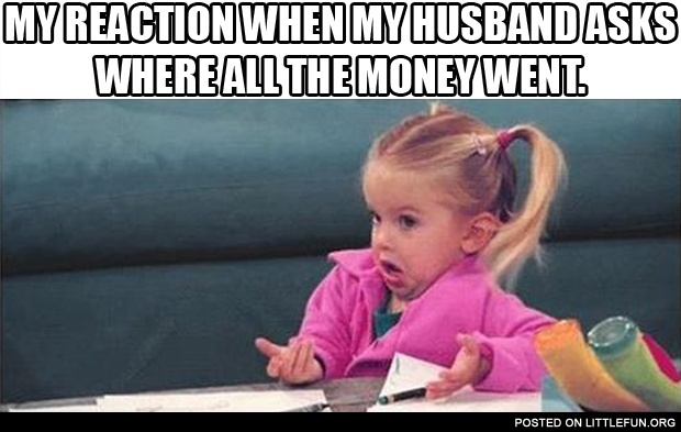 My reaction when my husband asks where all the money went