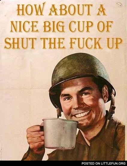 How about a nice big cup of shut the f**k up
