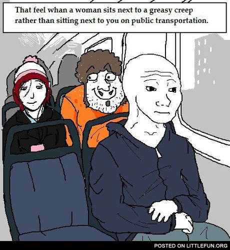 That feel when a woman sits next to a greasy creep rather than sitting next to you on public transportation