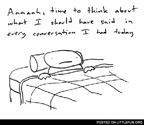 Time to think about what I should have said in every conversation I had today