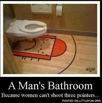 A man's bathroom, because women can't shoot three pointers