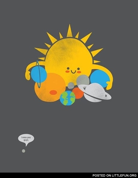 I miss you guys. Poor Pluto.
