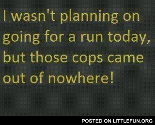 I wasn't planning on going for a run today, but these cops come out of nowhere