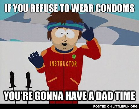 If you refuse to wear condoms, you are gonna have a dad time