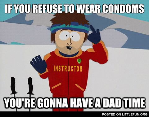 If you refuse to wear condoms, you are gonna have a dad time