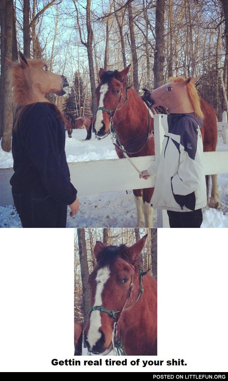 People in horse masks. Getting real tired of your sh*t