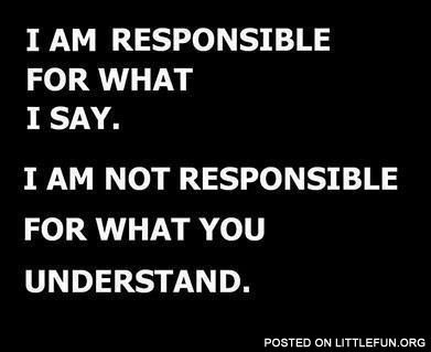 I am responsible for what I say. I am not responsible for what you understand.