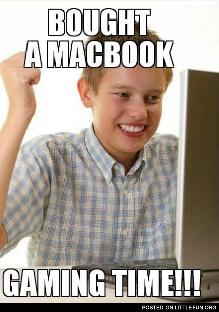 Bought a macbook, gaming time! First day on the internet kid.