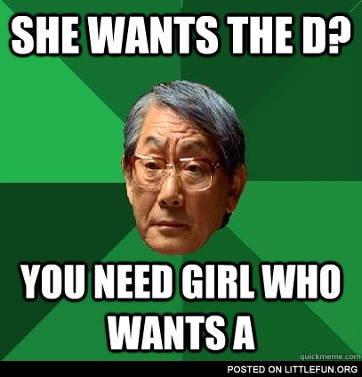 She wants the D? You need girl who wants A.