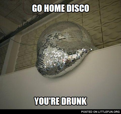 Go home disco ball, you are drunk