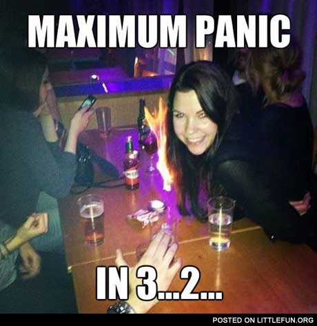 Hairs on fire. Maximum panic in 3...2...