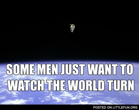 Some men just want to watch the world turn