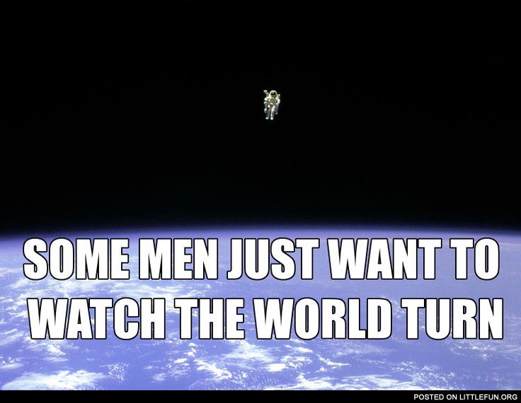 Some men just want to watch the world turn