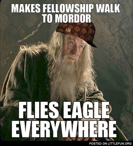 Scumbag Gandalf. Makes fellowship walk to Mordor, flies eagle everywhere.