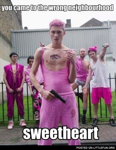 You came to the wrong neighborhood sweetheart
