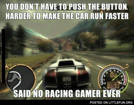 You don't have to push the button harder to make the car run faster