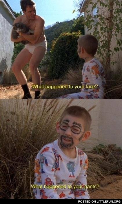 What happened to your face? What happened to your pants?