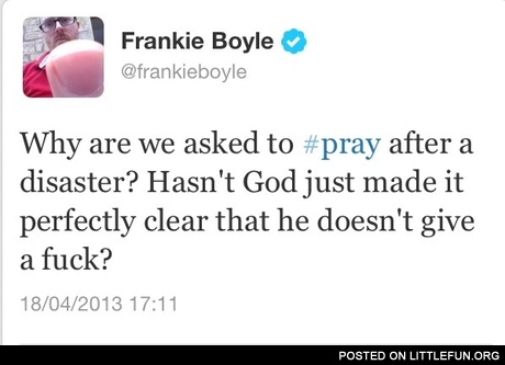 Why are we asked to pray after a disaster? Hasn't God just made it perfectly clear that he doesn't give a f**k?
