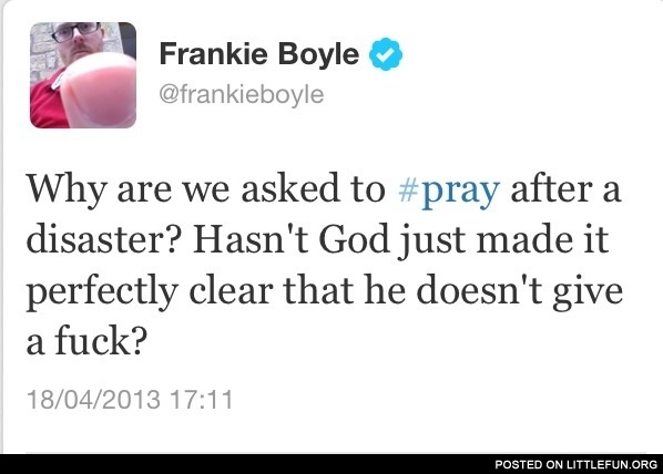 Why are we asked to pray after a disaster? Hasn't God just made it perfectly clear that he doesn't give a f**k?