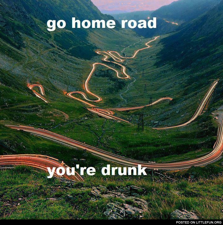 Go home road, you are drunk