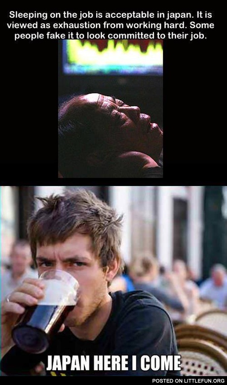 Sleeping on the job is acceptable in Japan. Japan, here I come.