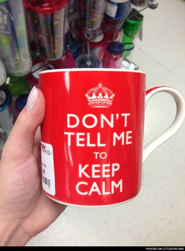 Don't tell me to keep calm. Cup.