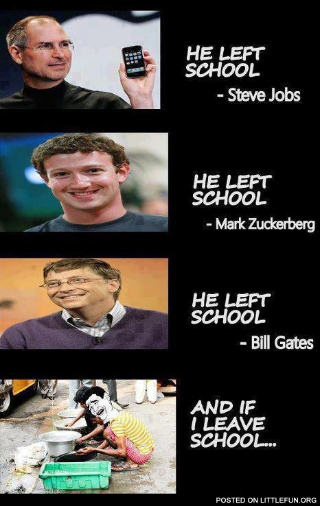 Steve Jobs, Mark Zuckerberg, Bill Gates, and me if i leave school