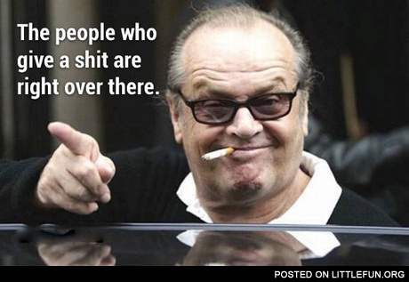 The people who give a sh*t are right over there. Jack Nicholson.