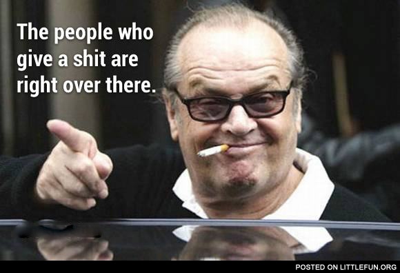 The people who give a sh*t are right over there. Jack Nicholson.