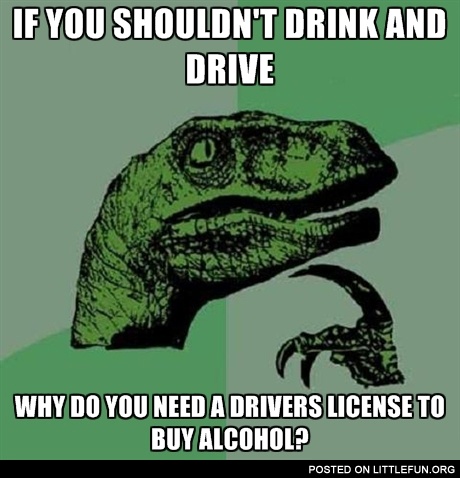 If you shouldn't drink and drive why do you need a driver's license to buy alcohol