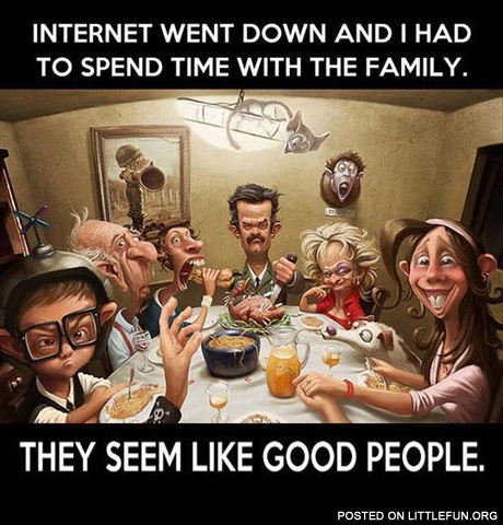 Internet went down and I had to spend time with the family, they seem like good people