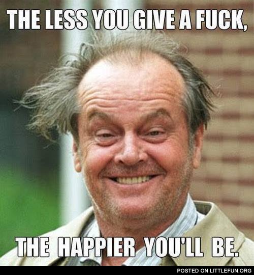 The less you give a f**k, the happier you'll be. Jack Nicholson.