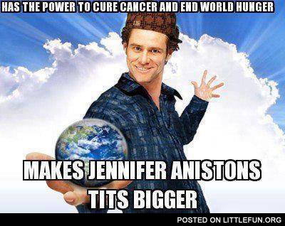 Has the power to cure cancer and end world hunger, makes Jennifer Aniston's t*ts bigger