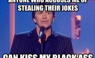 Anyone who accuses me of stealing their jokes can kiss my black ass
