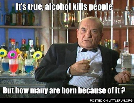It's true, alcohol kills people, but how many are born because of it