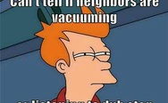 Not sure if neighbors are vacuuming or listening to dub step