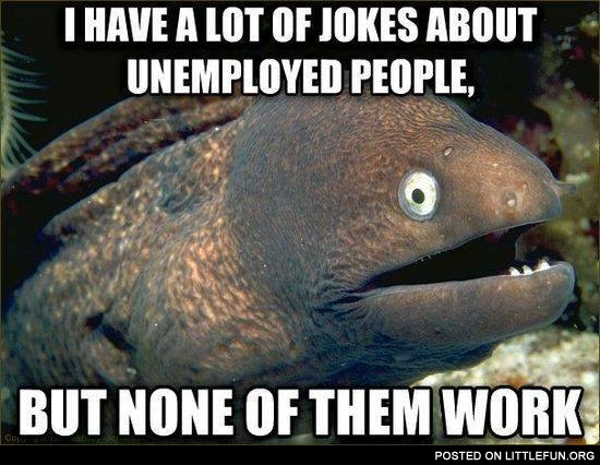 I have a lot of jokes about unemployed people, but none of them work